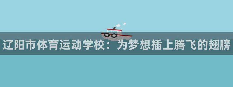 3377体育官网下载平台：辽阳市体育运动学校：为梦想插上腾飞