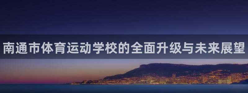 海南3377体育官网下载发展怎么样：南通市体育运动学校的全面