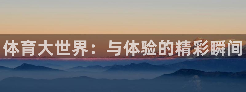 3377体育官方正版app官方：体育大世界：与体验的