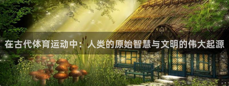 3377体育官方正版app集团：在古代体育运动中：人类的原始