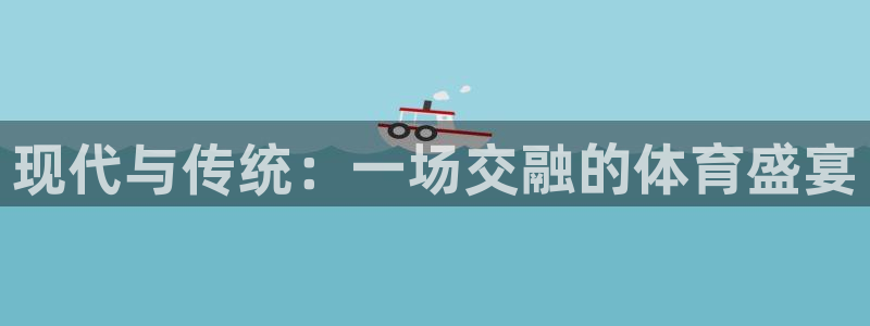 注册3377体育官方正版app：现代与传统：一场交融的体育盛