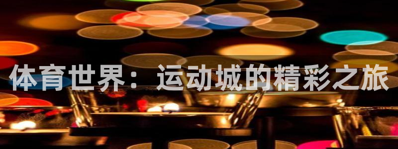  3377体育官网址：体育世界：运动城的精彩之旅