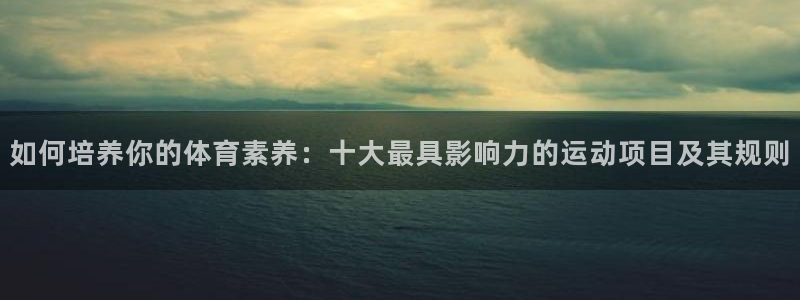  3377体育官网下载：如何培养你的体育素养：十大最具影响力的