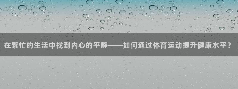 3377体育不出款：在繁忙的生活中找