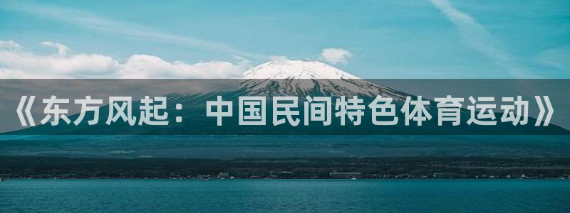  3377体育中国官方网站入口：《东方风起：中国民间特色体育运
